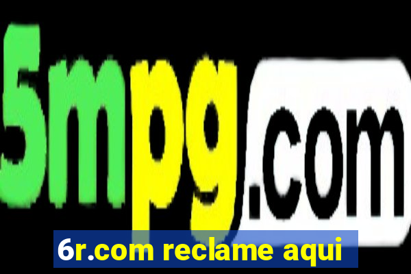 6r.com reclame aqui